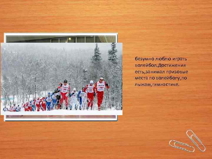 безумно люблю играть волейбол. Достижения есть, занимал призовые места по волейболу, по лыжам, гимнастике.