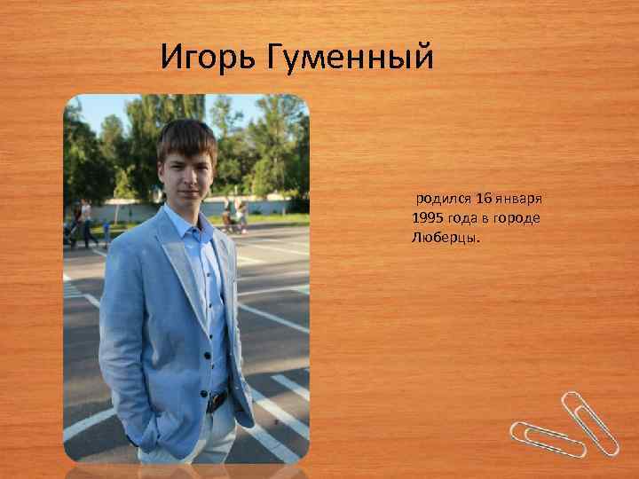  Игорь Гуменный родился 16 января 1995 года в городе Люберцы. 