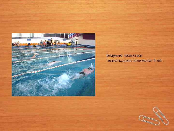 Безумно нравиться плавать, даже занимался 5 лет. 