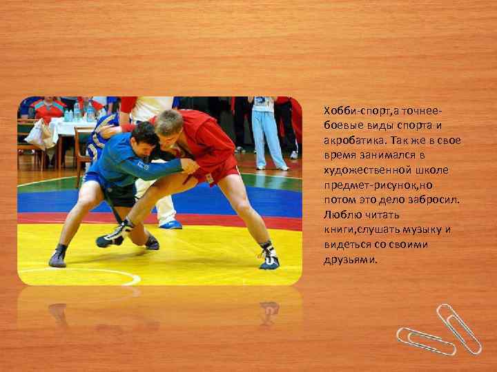 Хобби-спорт, а точнеебоевые виды спорта и акробатика. Так же в свое время занимался в