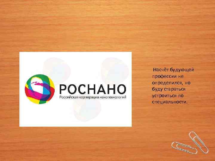  Насчёт будующей профессии не определился, но буду стараться устроиться по специальности. 