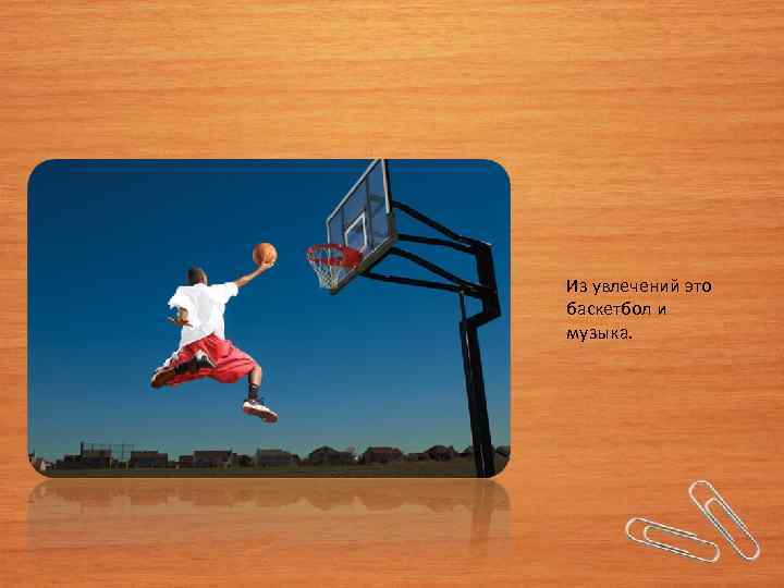 Из увлечений это баскетбол и музыка. 