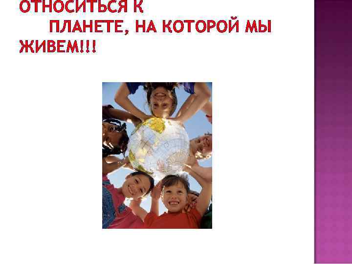 ОТНОСИТЬСЯ К ПЛАНЕТЕ, НА КОТОРОЙ МЫ ЖИВЕМ!!! 