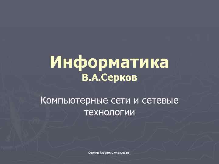 Информатика В. А. Серков Компьютерные сети и сетевые технологии Серков Владимир Алексеевич 