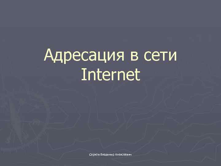 Адресация в сети Internet Серков Владимир Алексеевич 