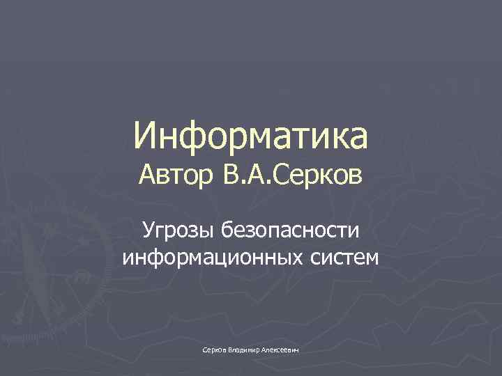 Информатика Автор В. А. Серков Угрозы безопасности информационных систем Серков Владимир Алексеевич 
