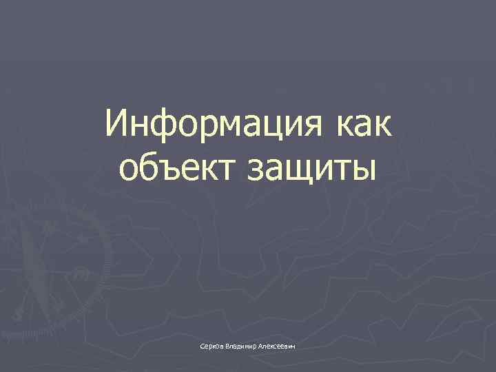Информация как объект защиты Серков Владимир Алексеевич 