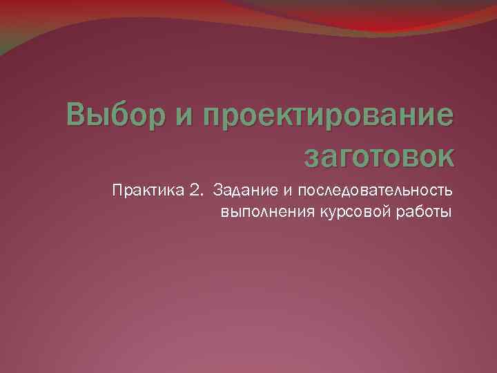 Выбор и проектирование заготовок Практика 2. Задание и последовательность выполнения курсовой работы 