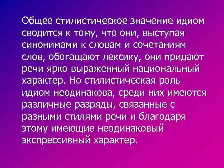 Общее стилистическое значение идиом сводится к тому, что они, выступая синонимами к словам и