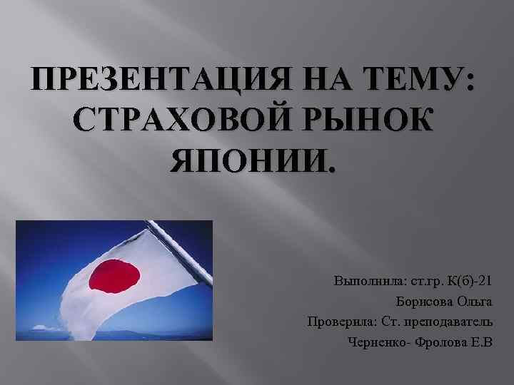 ПРЕЗЕНТАЦИЯ НА ТЕМУ: СТРАХОВОЙ РЫНОК ЯПОНИИ. Выполнила: ст. гр. К(б)-21 Борисова Ольга Проверила: Ст.