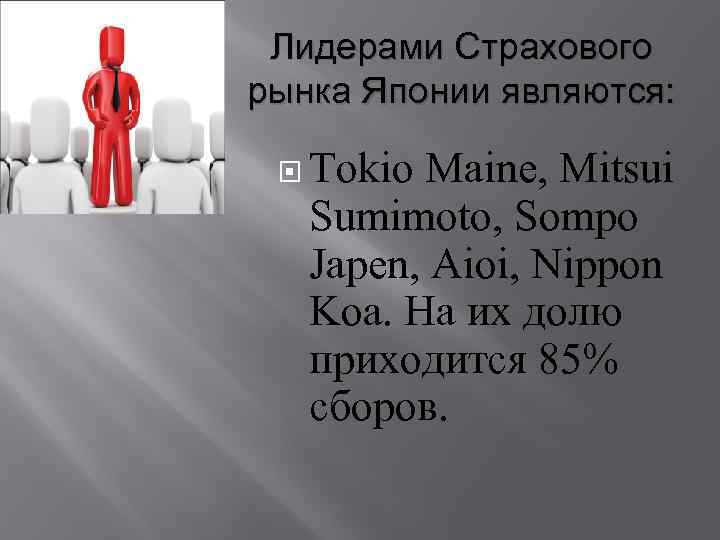 Лидерами Страхового рынка Японии являются: Tokio Maine, Mitsui Sumimoto, Sompo Japen, Aioi, Nippon Koa.