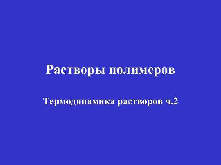 Растворы полимеров Термодинамика растворов ч. 2 