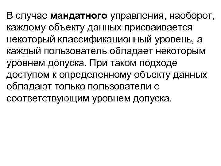 В случае мандатного управления, наоборот, каждому объекту данных присваивается некоторый классификационный уровень, а каждый
