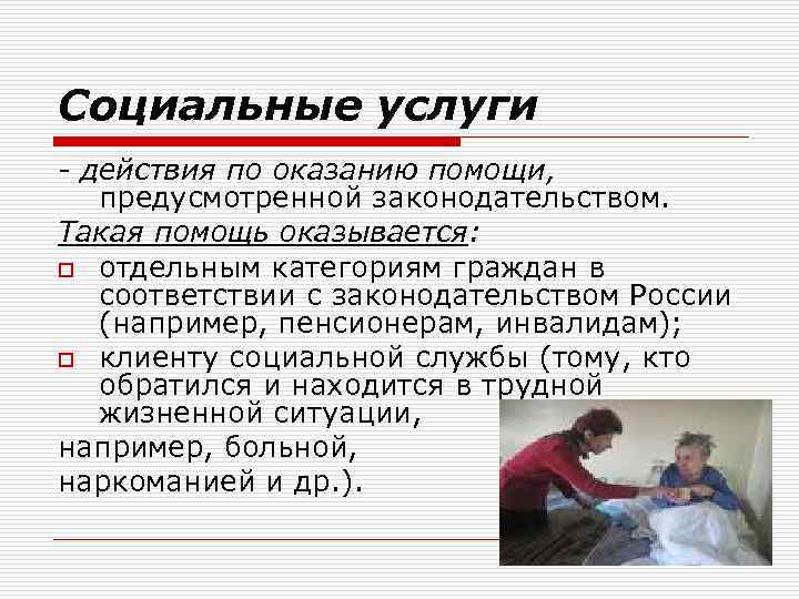Социальные услуги - действия по оказанию помощи, предусмотренной законодательством. Такая помощь оказывается: o отдельным