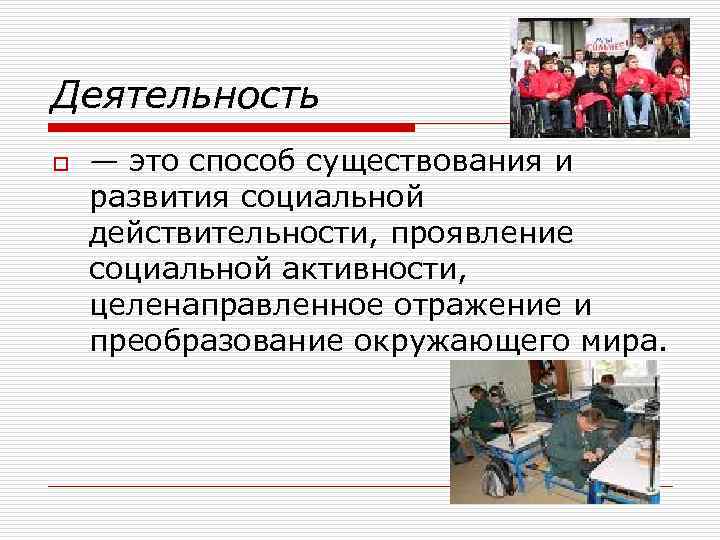 Деятельность o — это способ существования и развития социальной действительности, проявление социальной активности, целенаправленное