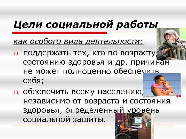 Цели социальной работы как особого вида деятельности: o поддержать тех, кто по возрасту, состоянию