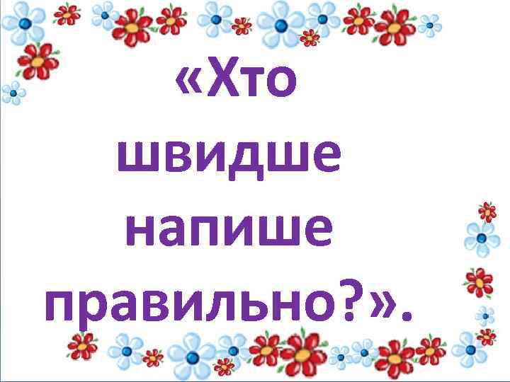  «Хто швидше напише правильно? » . 