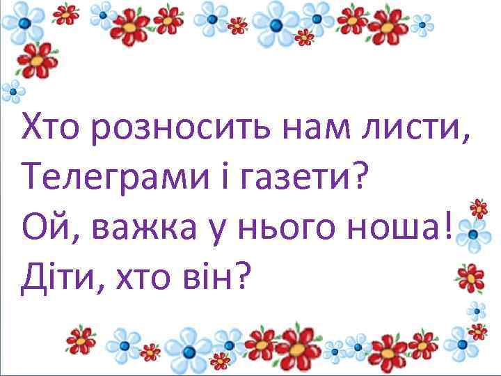 Хто розносить нам листи, Телеграми і газети? Ой, важка у нього ноша! Діти, хто