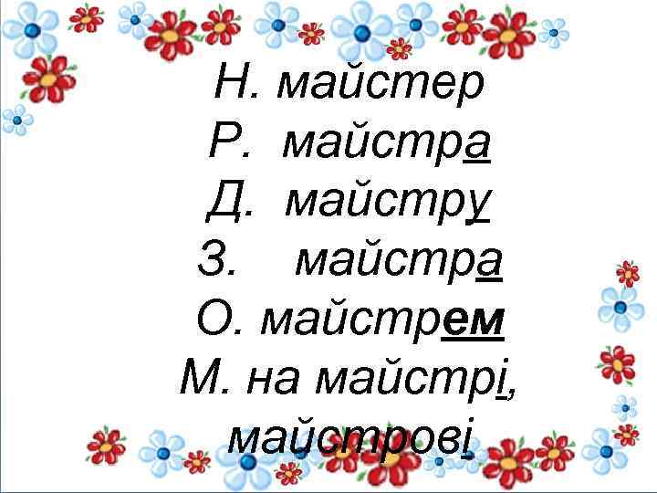 Н. майстер Р. майстра Д. майстру З. майстра О. майстрем М. на майстрі, майстрові