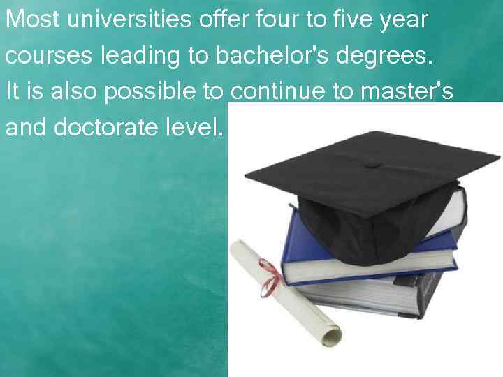 Most universities offer four to five year courses leading to bachelor's degrees. It is