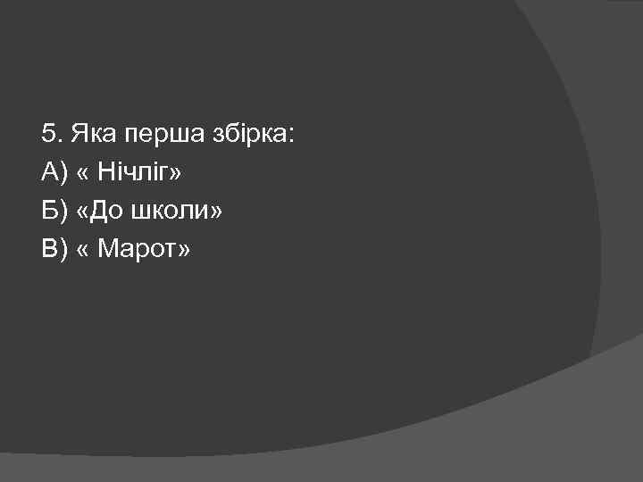 5. Яка перша збірка: А) « Нічліг» Б) «До школи» В) « Марот» 