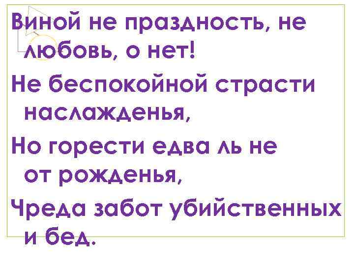 Виной не праздность, не любовь, о нет! Не беспокойной страсти наслажденья, Но горести едва