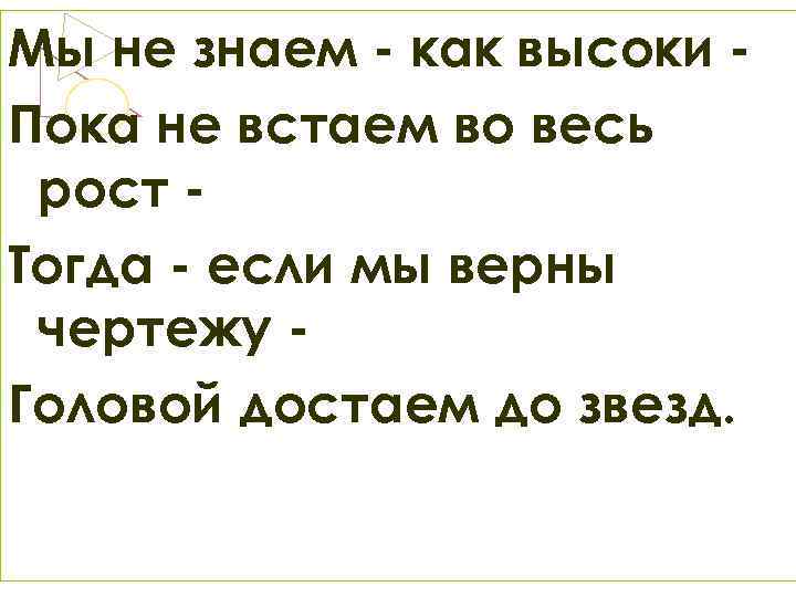 Мы не знаем - как высоки Пока не встаем во весь рост Тогда -