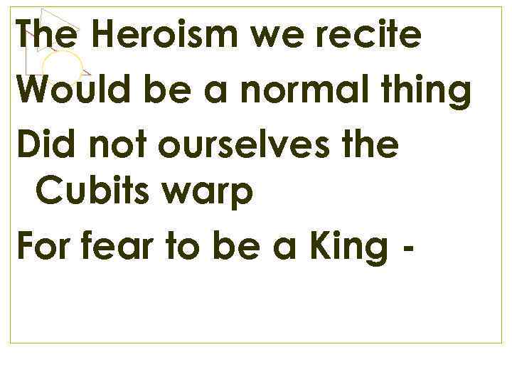 The Heroism we recite Would be a normal thing Did not ourselves the Cubits