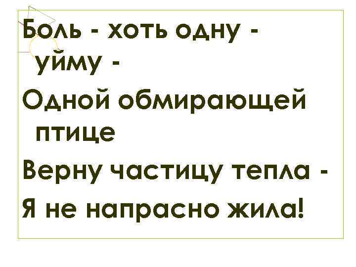 Боль - хоть одну уйму Одной обмирающей птице Верну частицу тепла Я не напрасно