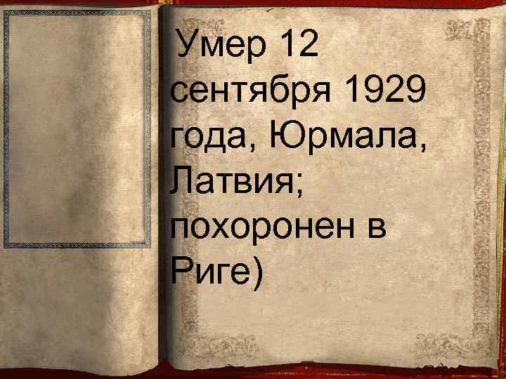 Умер 12 сентября 1929 года, Юрмала, Латвия; похоронен в Риге) 