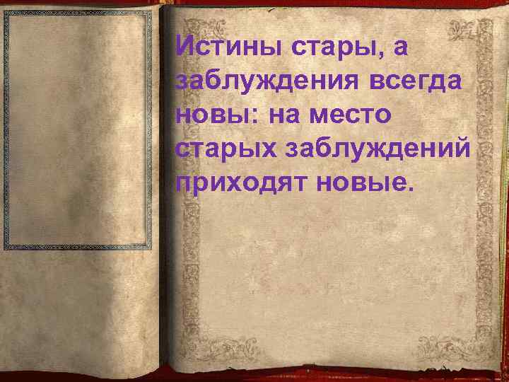 Истины стары, а заблуждения всегда новы: на место старых заблуждений приходят новые. 