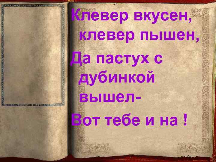 Клевер вкусен, клевер пышен, Да пастух с дубинкой вышел. Вот тебе и на !