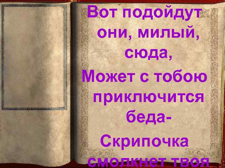 Вот подойдут они, милый, сюда, Может с тобою приключится беда. Скрипочка смолкнет твоя 