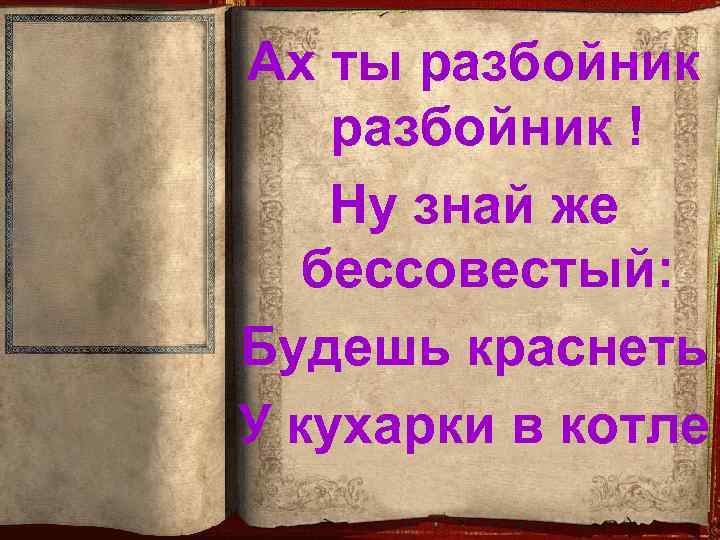 Ах ты разбойник ! Ну знай же бессовестый: Будешь краснеть У кухарки в котле