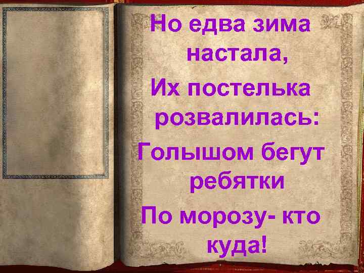 Но едва зима настала, Их постелька розвалилась: Голышом бегут ребятки По морозу- кто куда!