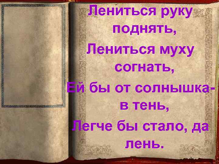 Лениться руку поднять, Лениться муху согнать, Ей бы от солнышкав тень, Легче бы стало,