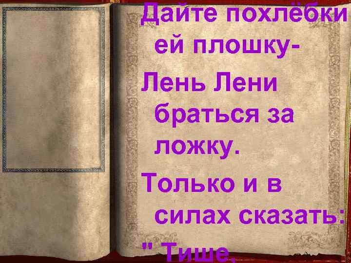 Дайте похлёбки ей плошку. Лень Лени браться за ложку. Только и в силах сказать:
