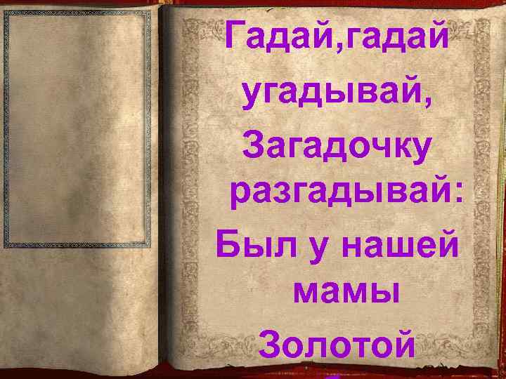 Гадай, гадай угадывай, Загадочку разгадывай: Был у нашей мамы Золотой 