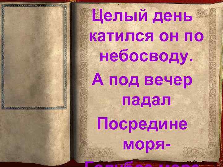 Целый день катился он по небосводу. А под вечер падал Посредине моря- 