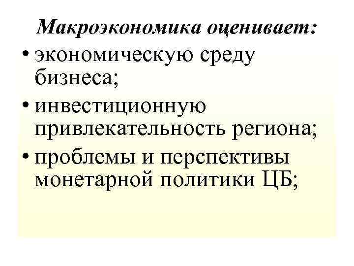 Макроэкономика оценивает: • экономическую среду бизнеса; • инвестиционную привлекательность региона; • проблемы и перспективы