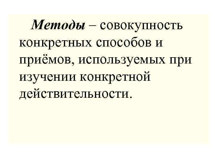  Методы – совокупность конкретных способов и приёмов, используемых при изучении конкретной действительности. 