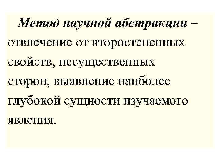  Метод научной абстракции – отвлечение от второстепенных свойств, несущественных сторон, выявление наиболее глубокой