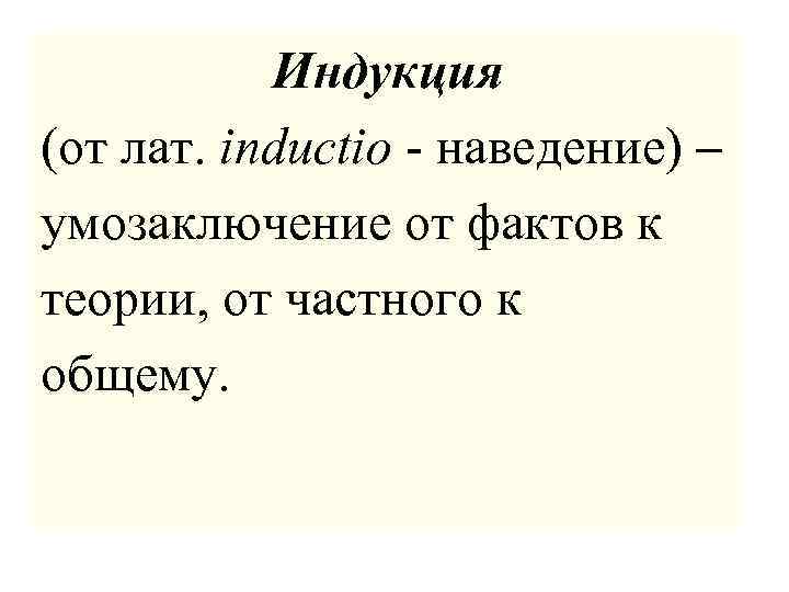Индукция (от лат. inductio - наведение) – умозаключение от фактов к теории, от частного
