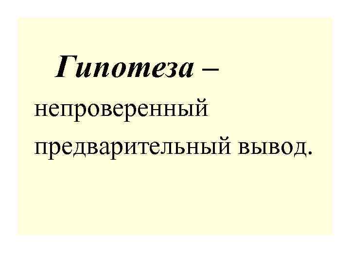  Гипотеза – непроверенный предварительный вывод. 