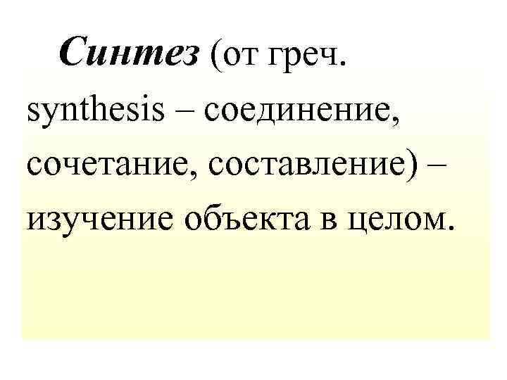  Синтез (от греч. synthesis – соединение, сочетание, составление) – изучение объекта в целом.