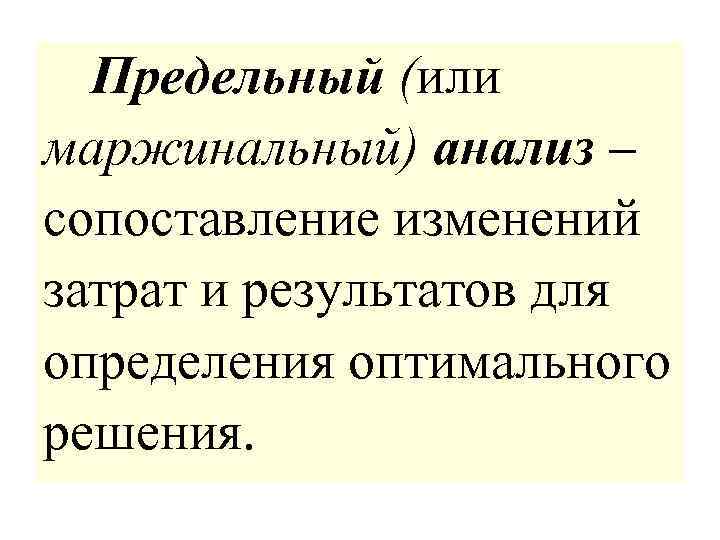 Предельный (или маржинальный) анализ – сопоставление изменений затрат и результатов для определения оптимального решения.
