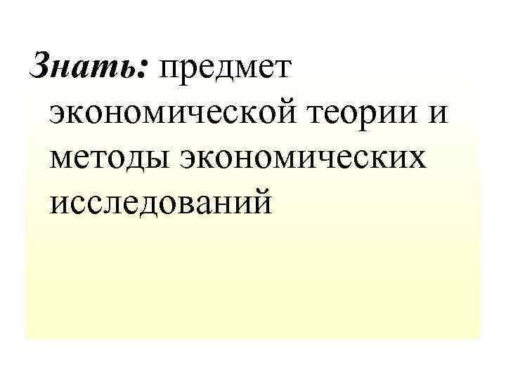 Знать: предмет экономической теории и методы экономических исследований 