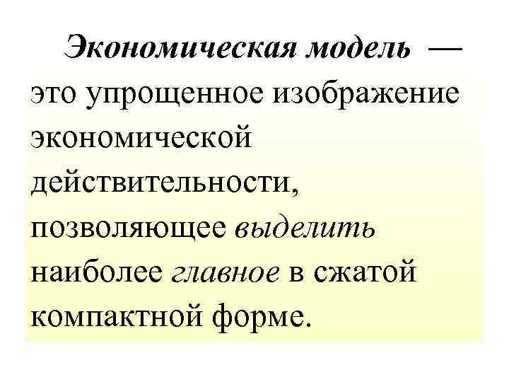 Экономическая модель — это упрощенное изображение экономической действительности, позволяющее выделить наиболее главное в сжатой
