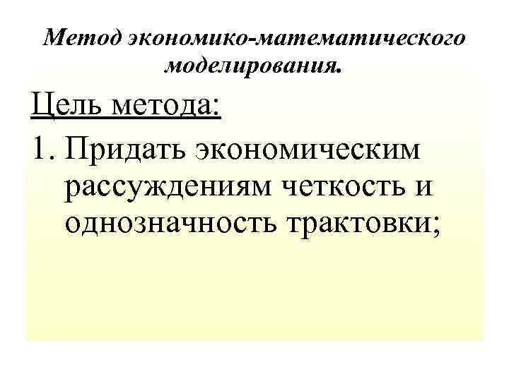Метод экономико-математического моделирования. Цель метода: 1. Придать экономическим рассуждениям четкость и однозначность трактовки; 