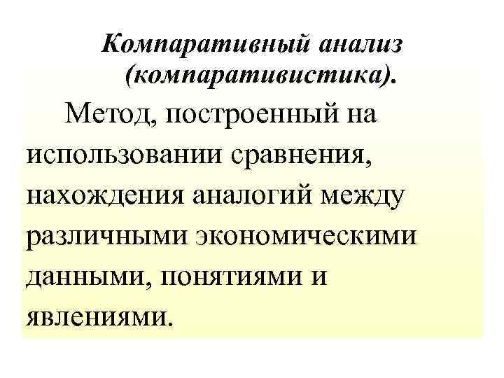 Компаративный анализ (компаративистика). Метод, построенный на использовании сравнения, нахождения аналогий между различными экономическими данными,